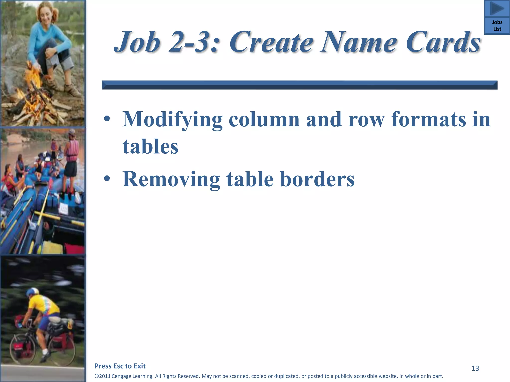 Job 2-3: Create Name Cards 
• Modifying column and row formats in 
tables 
• Removing table borders 
Press Esc to Exit 
©2011 Cengage Learning. All Rights Reserved. May not be scanned, copied or duplicated, or posted to a publicly accessible website, in whole or in part. 
13 
Jobs 
List 
 