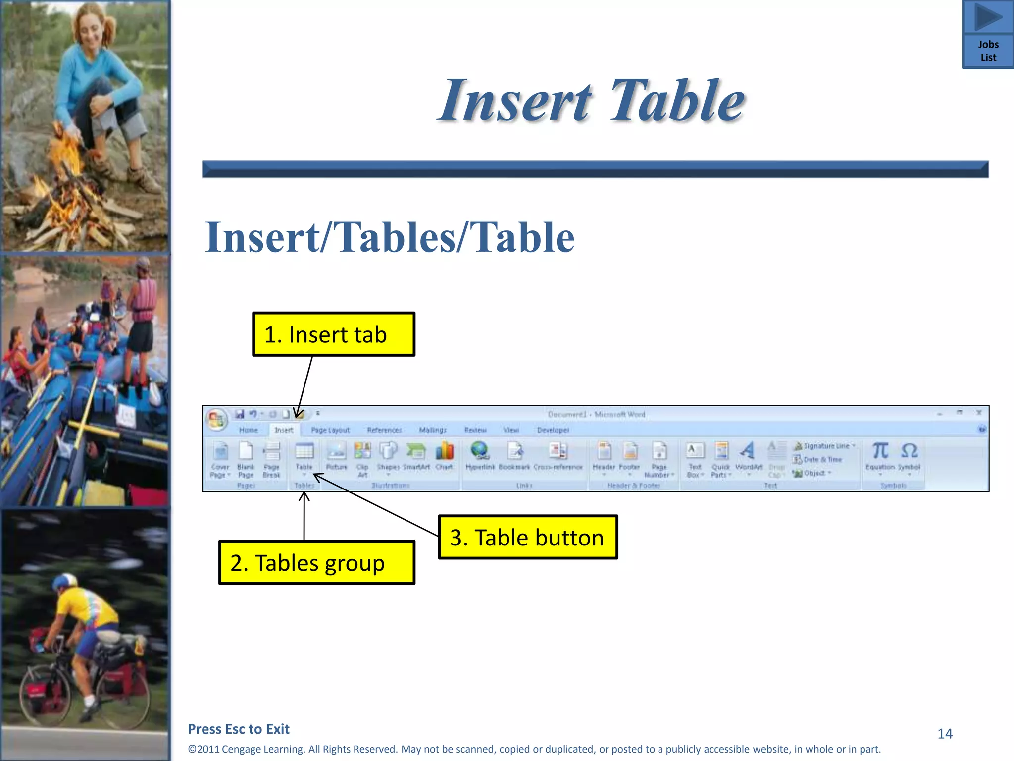 Insert Table 
Insert/Tables/Table 
Press Esc to Exit 
©2011 Cengage Learning. All Rights Reserved. May not be scanned, copied or duplicated, or posted to a publicly accessible website, in whole or in part. 
14 
1. Insert tab 
2. Tables group 
3. Table button 
Jobs 
List 
 