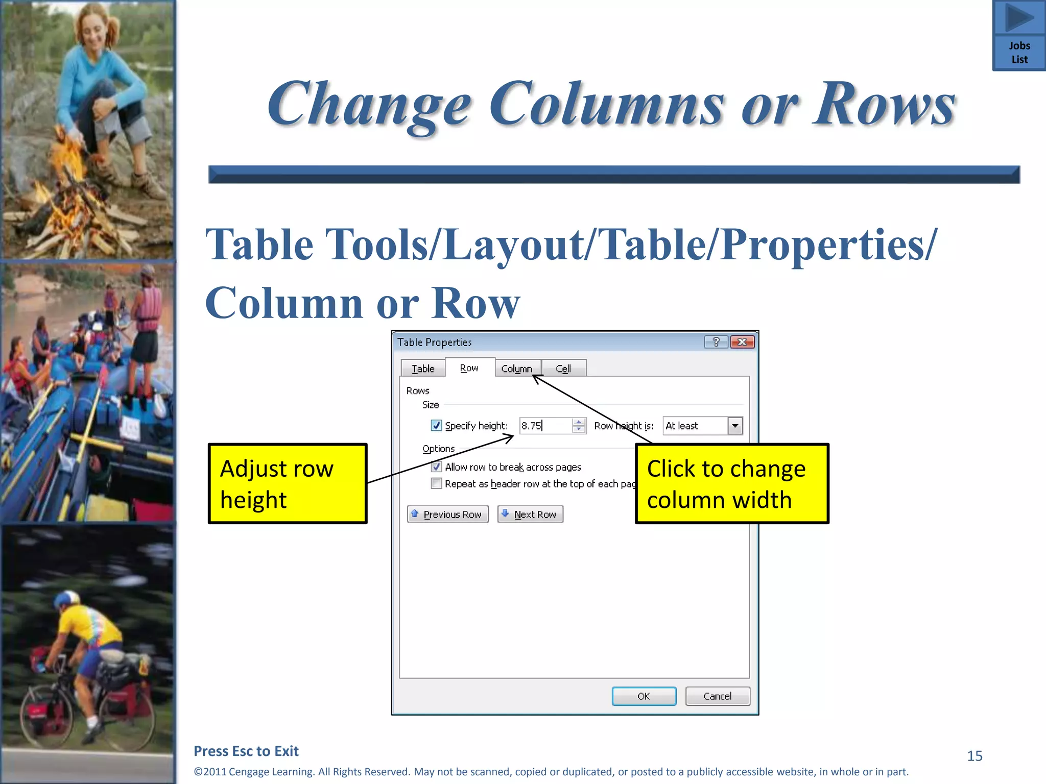 Change Columns or Rows 
Table Tools/Layout/Table/Properties/ 
Column or Row 
Press Esc to Exit 
©2011 Cengage Learning. All Rights Reserved. May not be scanned, copied or duplicated, or posted to a publicly accessible website, in whole or in part. 
15 
Adjust row 
height 
Click to change 
column width 
Jobs 
List 
 