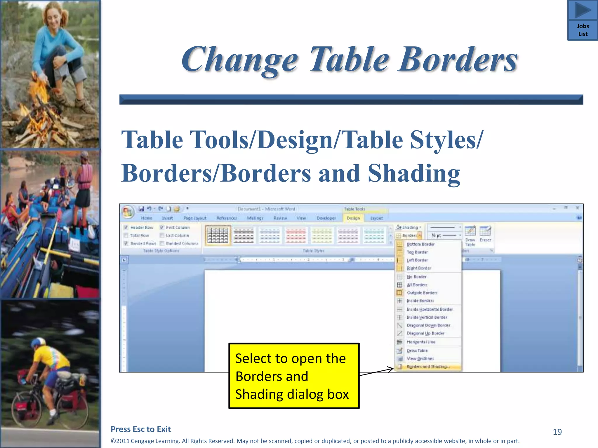 Change Table Borders 
Table Tools/Design/Table Styles/ 
Borders/Borders and Shading 
Press Esc to Exit 
©2011 Cengage Learning. All Rights Reserved. May not be scanned, copied or duplicated, or posted to a publicly accessible website, in whole or in part. 
19 
Select to open the 
Borders and 
Shading dialog box 
Jobs 
List 
 