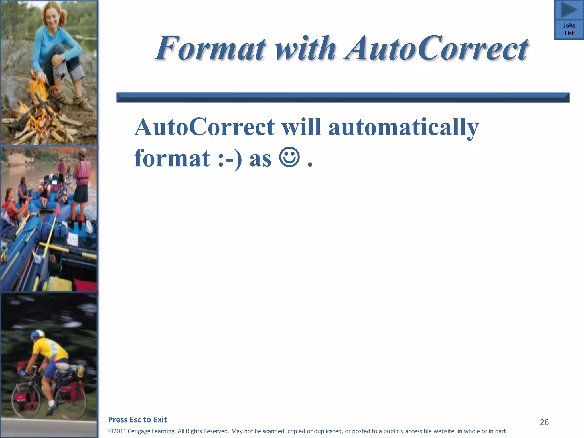 Format with AutoCorrect 
AutoCorrect will automatically 
format :-) as  . 
Press Esc to Exit 
©2011 Cengage Learning. All Rights Reserved. May not be scanned, copied or duplicated, or posted to a publicly accessible website, in whole or in part. 
26 
Jobs 
List 
 