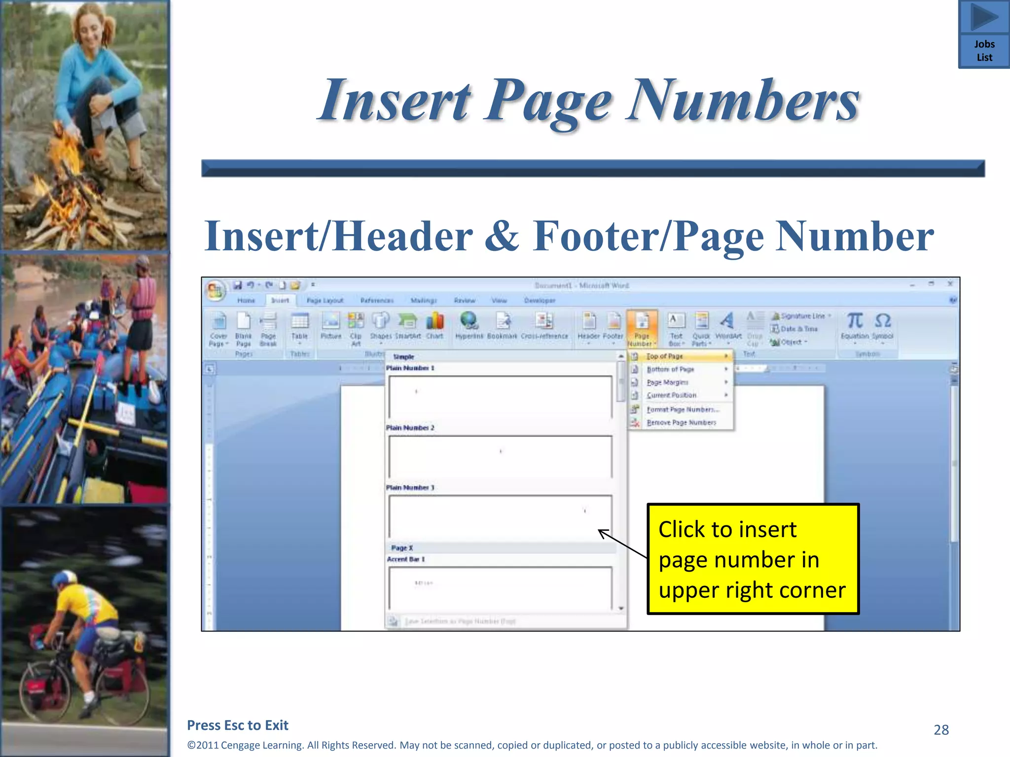 Insert Page Numbers 
Insert/Header & Footer/Page Number 
Press Esc to Exit 
©2011 Cengage Learning. All Rights Reserved. May not be scanned, copied or duplicated, or posted to a publicly accessible website, in whole or in part. 
28 
Click to insert 
page number in 
upper right corner 
Jobs 
List 
 