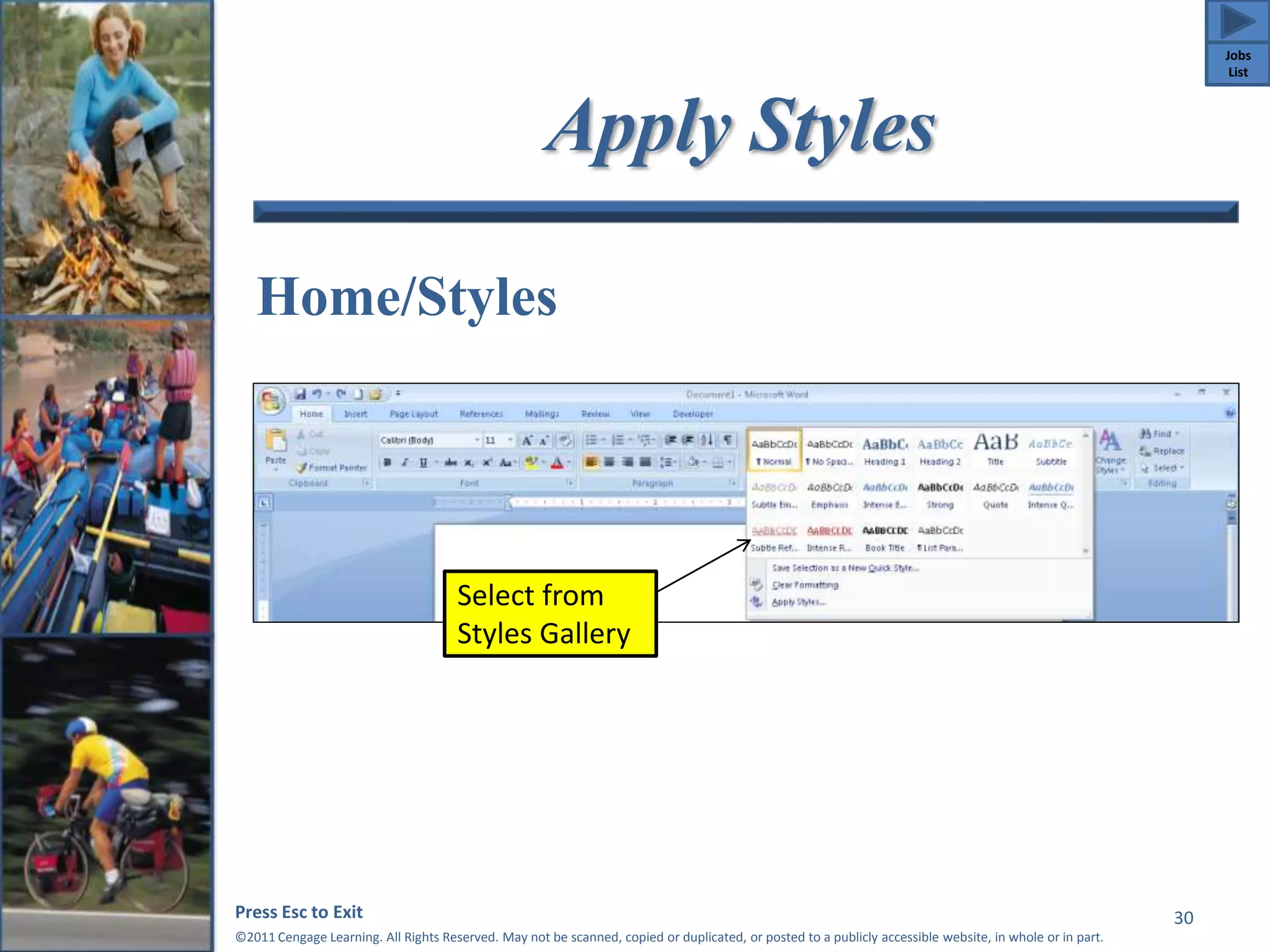 Apply Styles 
Home/Styles 
Press Esc to Exit 
©2011 Cengage Learning. All Rights Reserved. May not be scanned, copied or duplicated, or posted to a publicly accessible website, in whole or in part. 
30 
Select from 
Styles Gallery 
Jobs 
List 
 