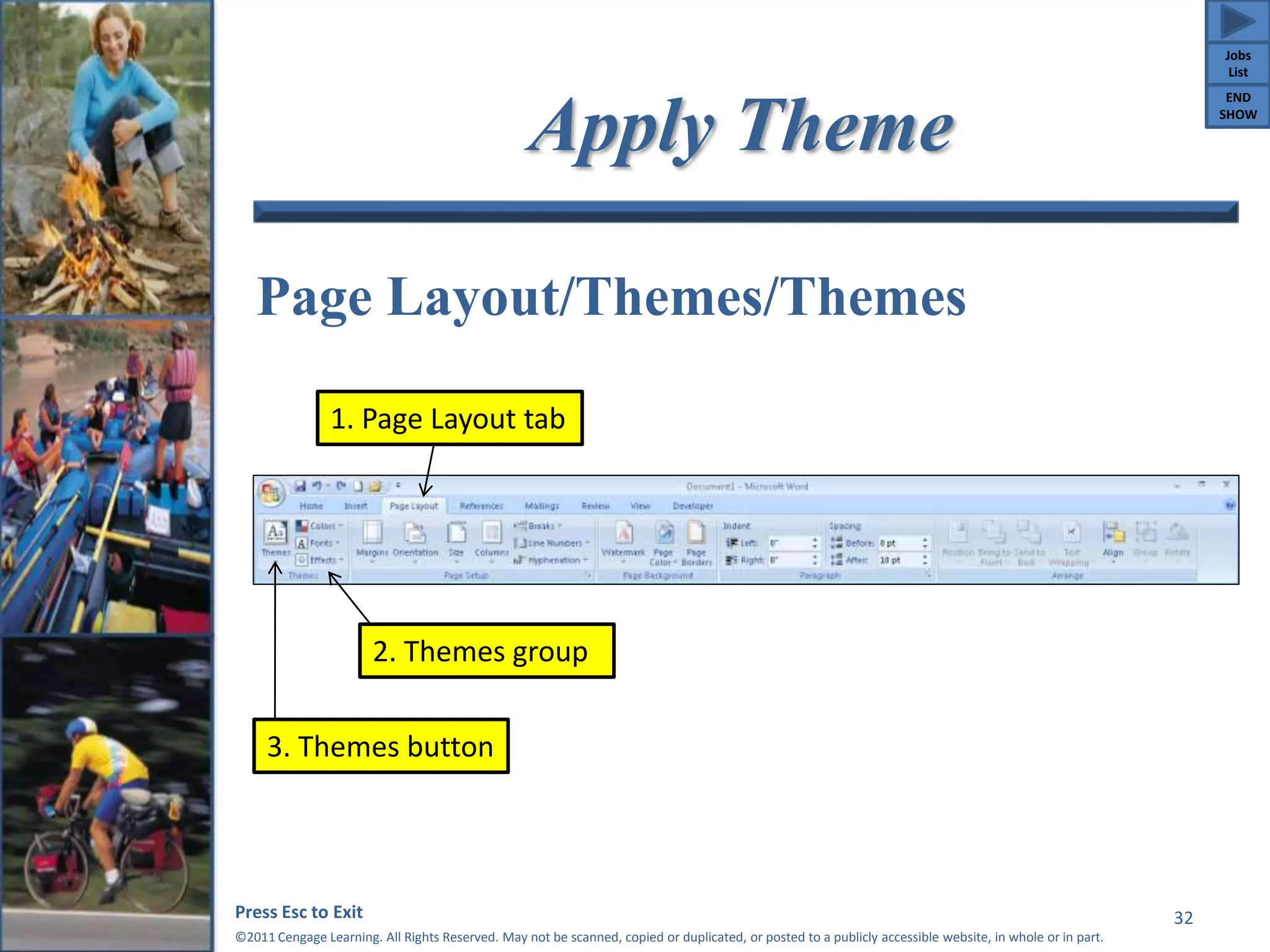 Apply Theme 
Page Layout/Themes/Themes 
2. Themes group 
Press Esc to Exit 
©2011 Cengage Learning. All Rights Reserved. May not be scanned, copied or duplicated, or posted to a publicly accessible website, in whole or in part. 
32 
1. Page Layout tab 
3. Themes button 
Jobs 
List 
END 
SHOW 
