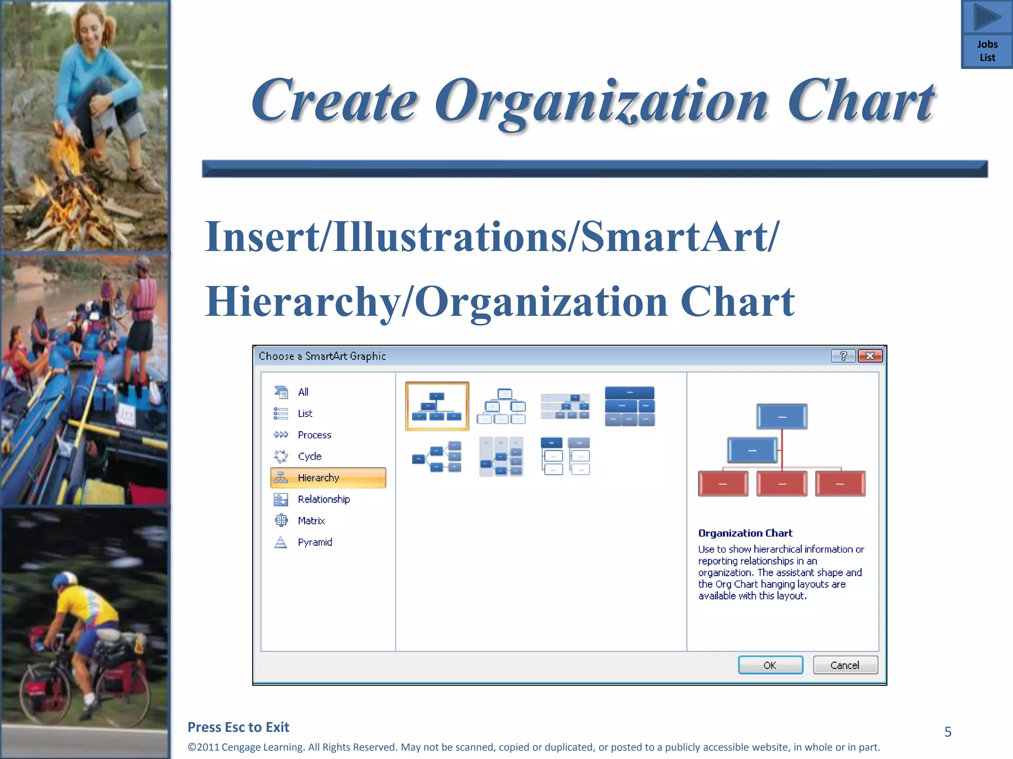 Create Organization Chart 
Insert/Illustrations/SmartArt/ 
Hierarchy/Organization Chart 
Press Esc to Exit 
©2011 Cengage Learning. All Rights Reserved. May not be scanned, copied or duplicated, or posted to a publicly accessible website, in whole or in part. 
5 
Jobs 
List 
 