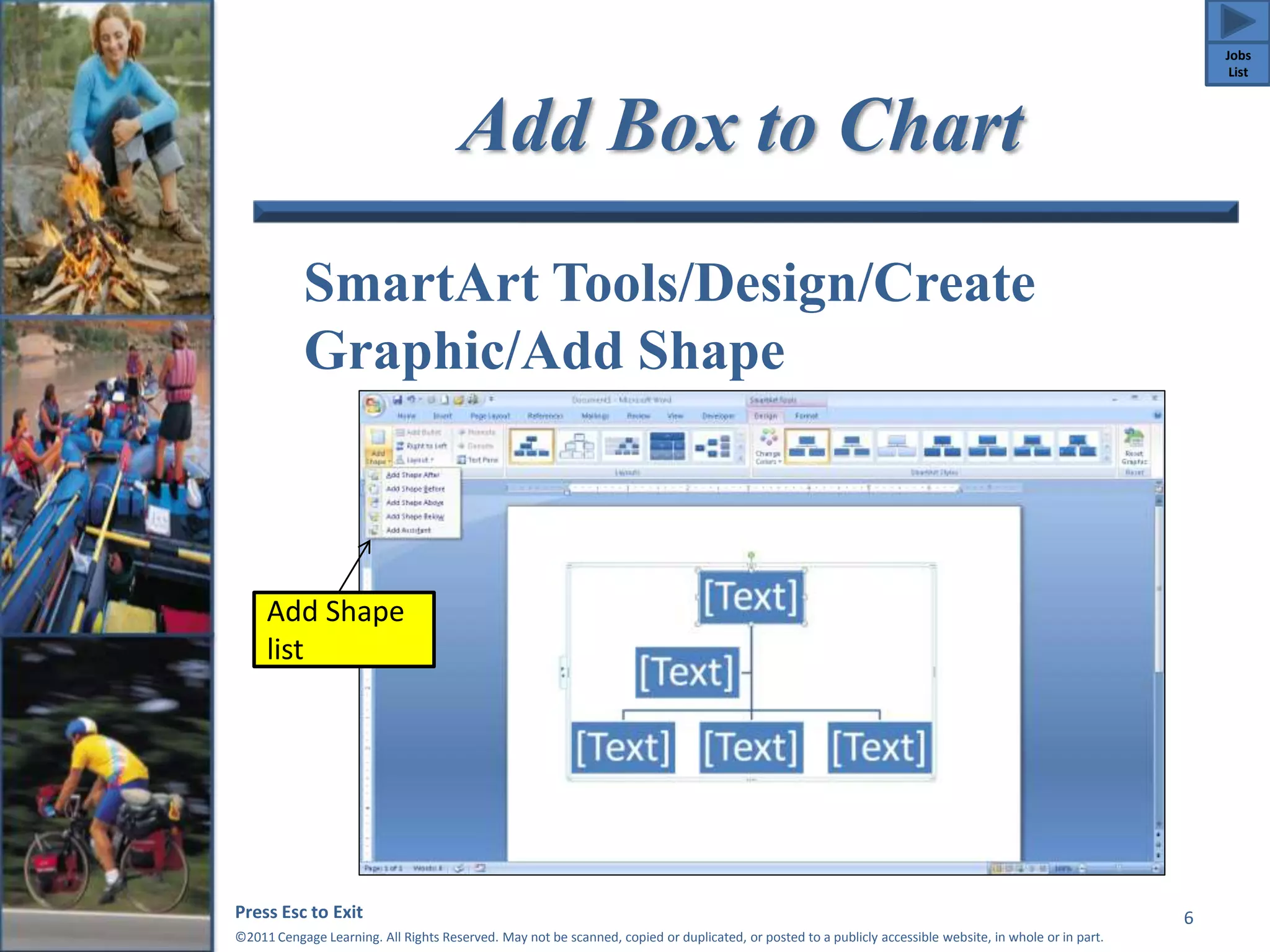 Add Box to Chart 
SmartArt Tools/Design/Create 
Graphic/Add Shape 
Press Esc to Exit 
©2011 Cengage Learning. All Rights Reserved. May not be scanned, copied or duplicated, or posted to a publicly accessible website, in whole or in part. 
6 
Add Shape 
list 
Jobs 
List 
 