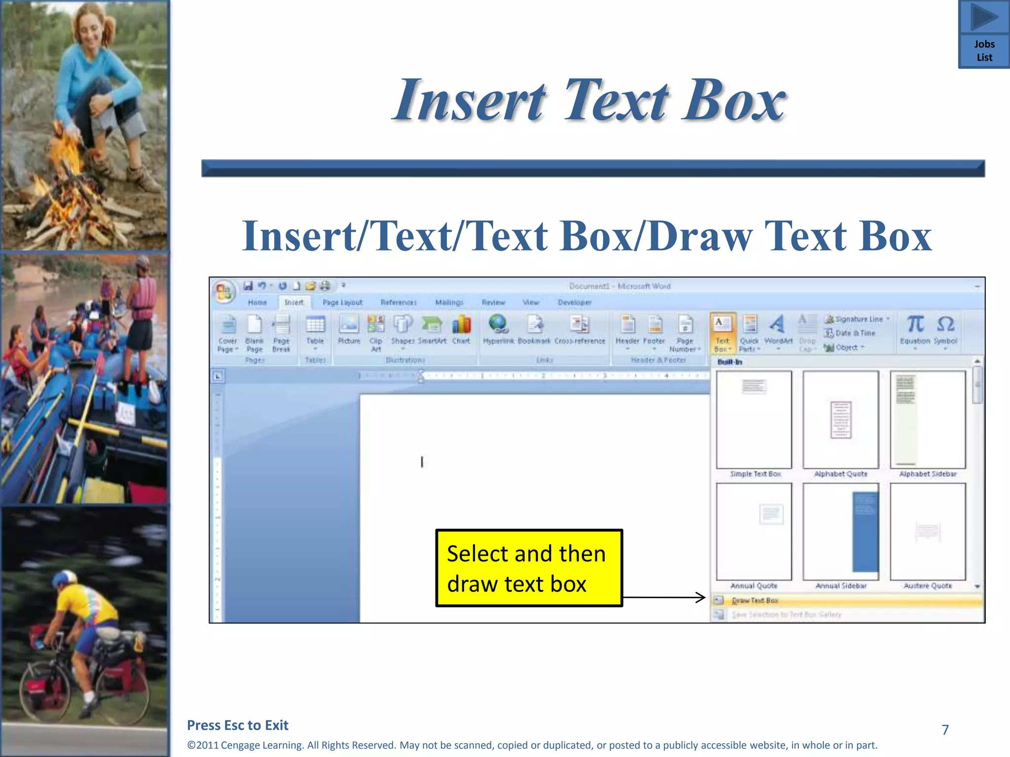 Insert Text Box 
Insert/Text/Text Box/Draw Text Box 
Press Esc to Exit 
©2011 Cengage Learning. All Rights Reserved. May not be scanned, copied or duplicated, or posted to a publicly accessible website, in whole or in part. 
7 
Select and then 
draw text box 
Jobs 
List 
 