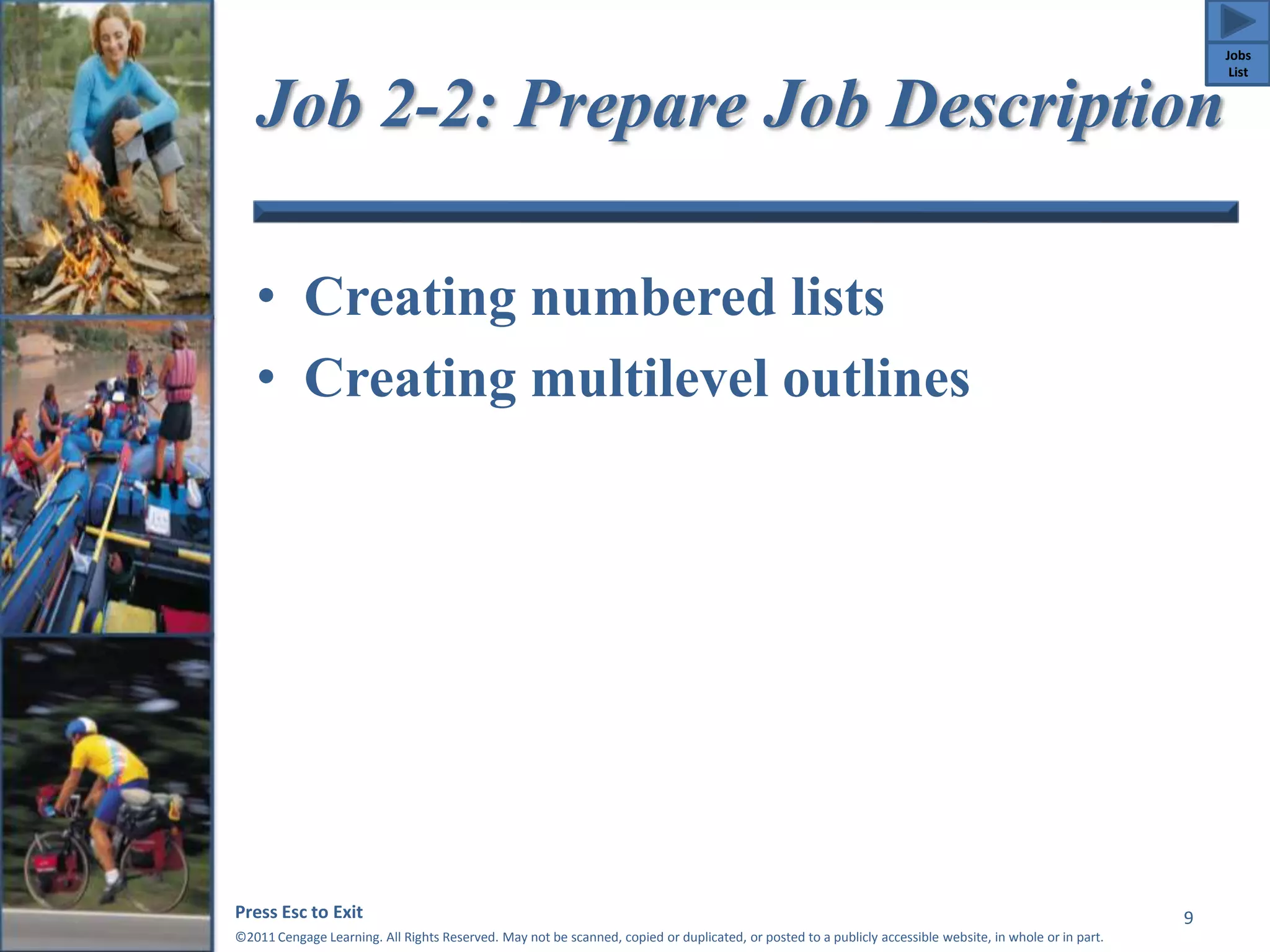 Job 2-2: Prepare Job Description 
• Creating numbered lists 
• Creating multilevel outlines 
Press Esc to Exit 
©2011 Cengage Learning. All Rights Reserved. May not be scanned, copied or duplicated, or posted to a publicly accessible website, in whole or in part. 
9 
Jobs 
List 
 