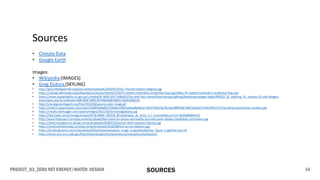 PROJECT_03_ZERO NET ENERGY/WATER: DESIGN 14SOURCES
Sources
• Climate Data
• Google Earth
Images:
• Wikipedia(IMAGES)
• Greg Dubois (SKYLINE)
• http://greenfieldspenrith.com/wp-content/uploads/2016/07/Solar-Thermal-System-Diagram.jpg
• https://upload.wikimedia.org/wikipedia/commons/thumb/2/20/PV-system-schematics-residential-Eng.png/240px-PV-system-schematics-residential-Eng.png
• https://www.sustainability.vic.gov.au/-/media/SV-WEB-2017-IMAGES/You-and-Your-Home/Save-energy/Lighting/Replacing-halogen-lights/RSE022_EE_Lighting_HT_replace-12-volt-halogen-
downlights.png?la=en&hash=E60C093F23B9C40F9463340D9D6CC0A495066524
• http://energypub.blogactiv.eu/files/2012/09/passive-solar-image.gif
• https://static1.squarespace.com/static/5a85f63a8a02c7554a0c136b/5abbe86c6d2a733c0793023c/5b16ee89f950b7a6ff2ab4b2/1528229515731/building-automation-systems.jpg
• https://media.treehugger.com/assets/images/2011/10/technologydayray.jpg
• https://lda.lowes.com/is/image/Lowes/DP18-49695_091018_BlindsShades_dt_3COL_5-1_OutsideMount?scl=1&201809041412
• http://www.fixsproject.com/wp-content/uploads/best-base-for-pavers-permeable-concrete-paver-design-installation-contractors.jpg
• https://heat-insulation.co.uk/wp-content/uploads/2018/07/External-Wall-Insulation-Service.jpg
• https://www.pfisterenergy.com/wp-content/uploads/2016/08/ALS-sensor-diagram.jpg
• https://buildingscience.com/sites/default/files/styles/panopoly_image_original/public/bsc_figure_1.jpg?itok=saI-l-6l
• https://www.wcc.nrcs.usda.gov/ftpref/downloads/climate/windrose/massachusetts/boston/
 