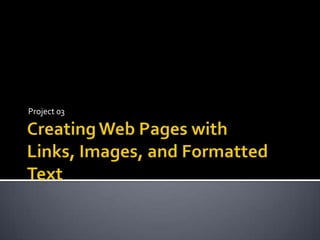 Creating Web Pages with Links, Images, and Formatted Text Project 03  