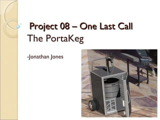 Project 08 – One Last Call The PortaKeg -Jonathan Jones 