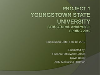 Project 1Youngstown State UniversityStructural Analysis IISpring 2010,[object Object],Submission Date: Feb 10, 2010,[object Object],Submitted by:,[object Object],FissehaHabtewold Games,[object Object],David Baker,[object Object],ABM MostafizurRahman,[object Object]