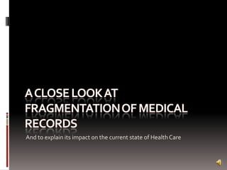 A close look at fragmentation of medical records And to explain its impact on the current state of Health Care 