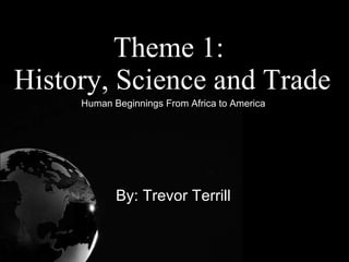 Theme 1:  History, Science and Trade Human Beginnings From Africa to America By: Trevor Terrill 