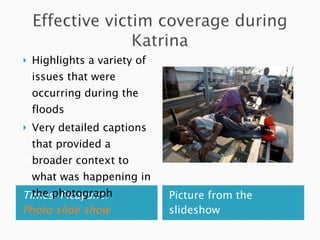 Times-Picayune:  Photo slide show Picture from the slideshow Highlights a variety of issues that were occurring during the floods Very detailed captions that provided a broader context to what was happening in the photograph 