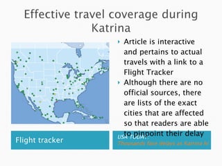 Flight tracker USA TODAY:  Thousands face delays as Katrina hits Gulf Coast Article is interactive and pertains to actual travels with a link to a Flight Tracker Although there are no official sources, there are lists of the exact cities that are affected so that readers are able to pinpoint their delay 
