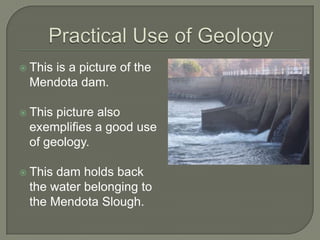 Practical Use of GeologyThis is a picture of the Mendota dam.This picture also exemplifies a good use of geology.This dam holds back the water belonging to the Mendota Slough.