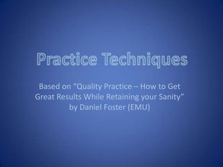 Practice Techniques Based on “Quality Practice – How to Get Great Results While Retaining your Sanity” by Daniel Foster (EMU) 
