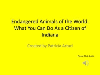 Endangered Animals of the World:
 What You Can Do As a Citizen of
            Indiana
      Created by Patricia Arturi

                                   Please Click Audio
 