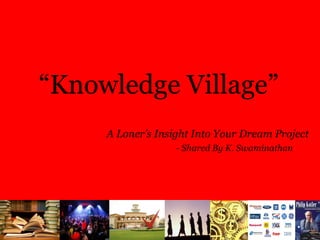 “Knowledge Village”
     A Loner’s Insight Into Your Dream Project
                   - Shared By K. Swaminathan
 