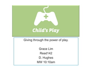 Giving through the power of play.

          Grace Lim
          Read142
          D. Hughes
         MW 10:10am
 