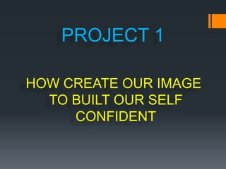PROJECT 1

HOW CREATE OUR IMAGE
  TO BUILT OUR SELF
     CONFIDENT
 