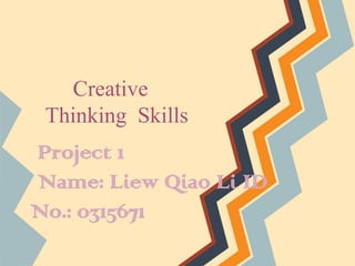 Creative
Thinking Skills
Project 1
Name: Liew Qiao Li ID
No.: 0315671
 