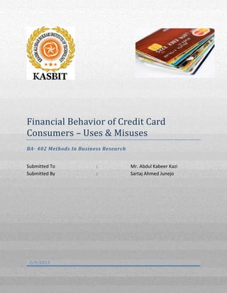 Financial Behavior of Credit Card
Consumers – Uses & Misuses
BA- 402 Methods In Business Research
Submitted To : Mr. Abdul Kabeer Kazi
Submitted By : Sartaj Ahmed Junejo
2/9/2013
 