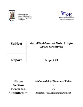 Cairo University
Faculty of Engineering
Aerospace Department
Fourth year
Subject Aero494 Advanced Materials for
Space Structures
Report Project #1
Name Mohamed Adel Mohamed Rabie
Section 2
Bench No. 25
Submitted to: Assistant Prof. Mohammad Tawfik
 