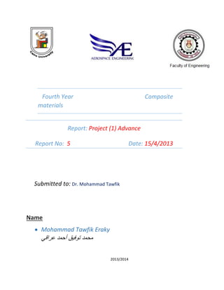 Fourth Year Composite
materials
Report: Project (1) Advance
Report No: 5 Date: 15/4/2013
Submitted to: Dr. Mohammad Tawfik
Name
 Mohammad Tawfik Eraky
‫عراقي‬ ‫أحمد‬ ‫توفيق‬ ‫محمد‬
2013/2014
 