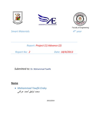 Smart Materials 4th
year
Report: Project (1) Advance (2)
Report No: 2 Date: 18/4/2013
Submitted to: Dr. Mohammad Tawfik
Name
 Mohammad Tawfik Eraky
‫عراقي‬ ‫أحمد‬ ‫توفيق‬ ‫محمد‬
2013/2014
 