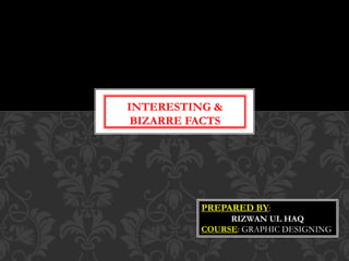INTERESTING &
BIZARRE FACTS
PREPARED BY:
RIZWAN UL HAQ
COURSE: GRAPHIC DESIGNING
 