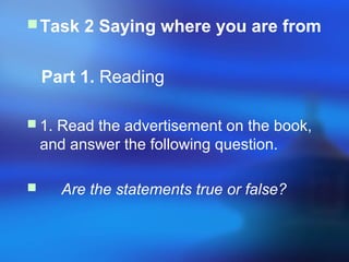 Task 2 Saying where you are from
Part 1. Reading
 1. Read the advertisement on the book,
and answer the following question.
 Are the statements true or false?
 