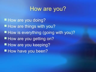 How are you?
 How are you doing?
 How are things with you?
 How is everything (going with you)?
 How are you getting on?
 How are you keeping?
 How have you been?
 