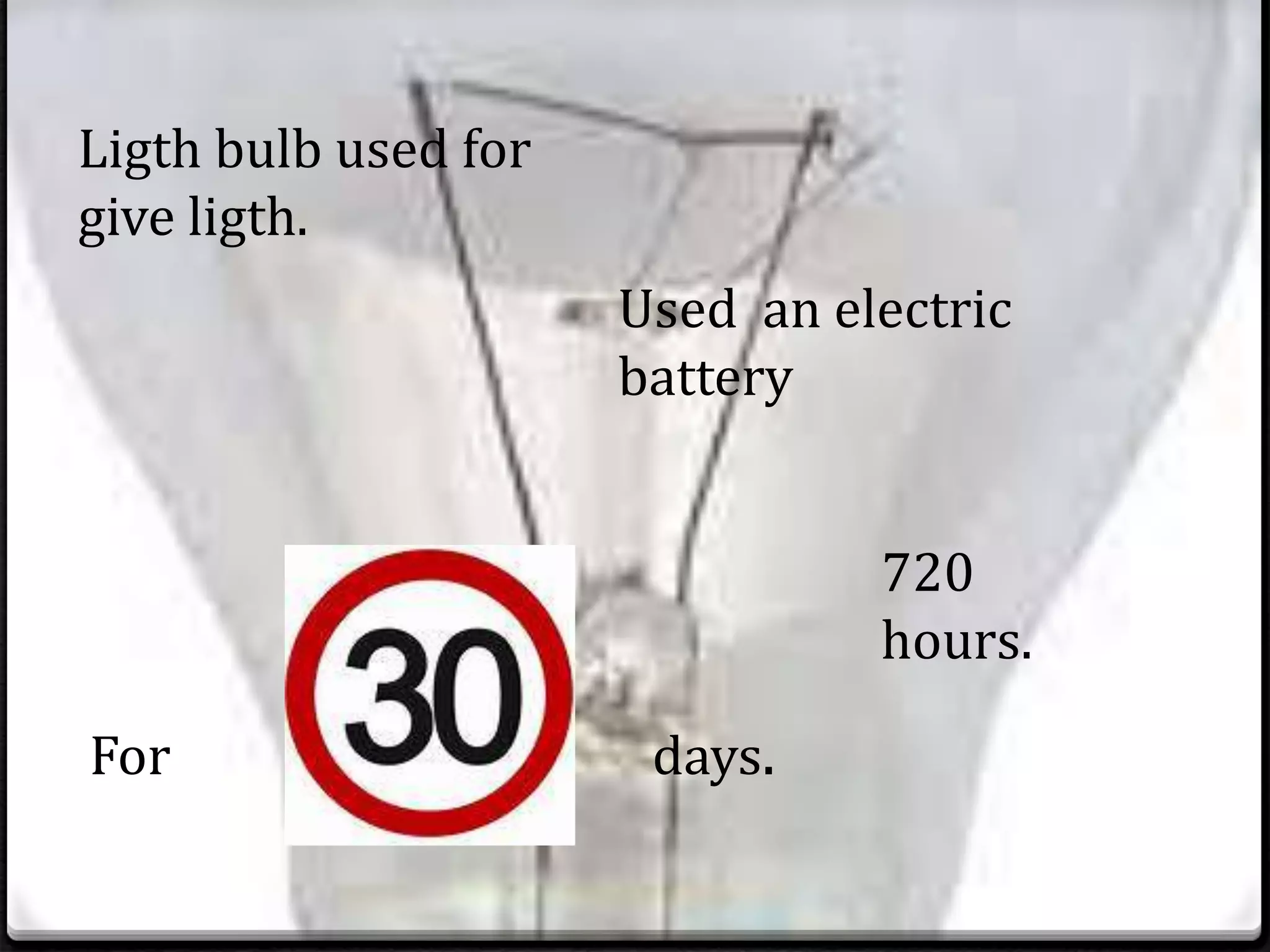 Ligth bulb used for
give ligth.
Used an electric
battery
For days.
720
hours.