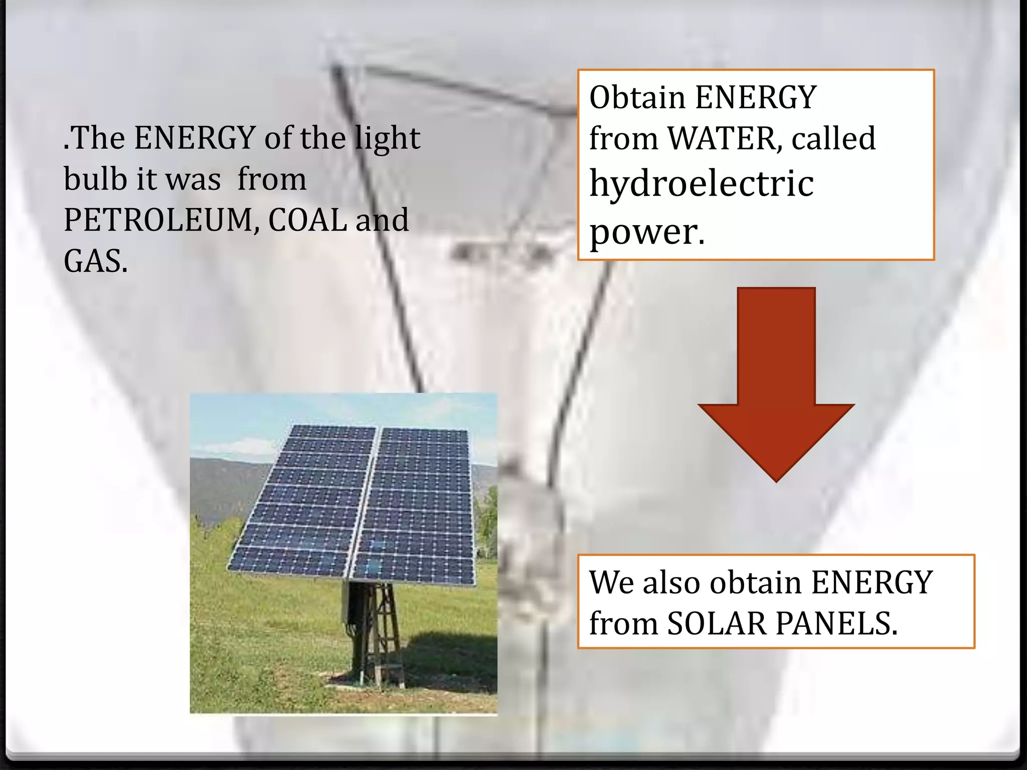 .The ENERGY of the light
bulb it was from
PETROLEUM, COAL and
GAS.
Obtain ENERGY
fromWATER, called
hydroelectric
power.
We also obtain ENERGY
from SOLAR PANELS.