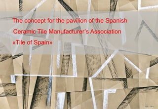 The concept for the pavilion of the Spanish
Ceramic Tile Manufacturer’s Association
«Tile of Spain»
 