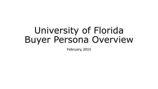 University of Florida
Buyer Persona Overview
February, 2015
 