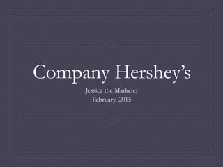 Company Hershey’s
Jessica the Marketer
February, 2015
 