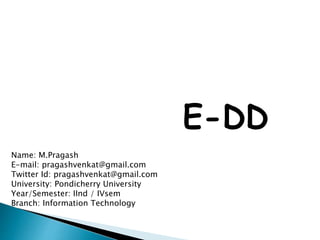 Name: M.Pragash
E-mail: pragashvenkat@gmail.com
Twitter Id: pragashvenkat@gmail.com
University: Pondicherry University
Year/Semester: IInd / IVsem
Branch: Information Technology
E-DD
 