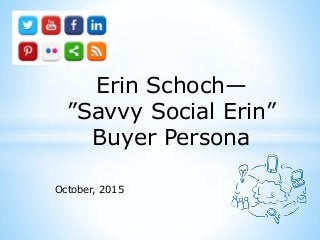 October, 2015
Erin Schoch—
”Savvy Social Erin”
Buyer Persona
 