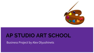 AP STUDIO ART SCHOOL
Business Project by Alex Olyushinets
 