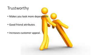 Trustworthy
• Makes you look more dependable
• Good friend attributes
• Increases customer appeal.
 