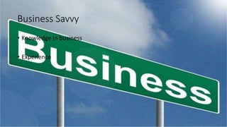 Business Savvy
• Knowledge in business
• Experience
 