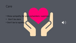 Care
• Show sympathy for your co/workers- superiors.
• Don’t be stern
• Don’t be to squishy.
 