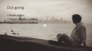 Out-going
• People person
• Expand customer numbers
• Expand customer feedback
 