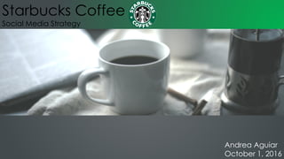 Starbucks Coffee
Social Media Strategy
Andrea Aguiar
October 1, 2016
 
