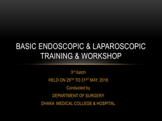 3rd batch
HELD ON 29TH TO 31ST MAY, 2018
Conducted by
DEPARTMENT OF SURGERY
DHAKA MEDICAL COLLEGE & HOSPITAL
BASIC ENDOSCOPIC & LAPAROSCOPIC
TRAINING & WORKSHOP
 
