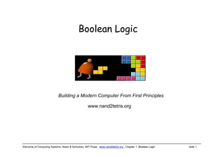 Elements of Computing Systems, Nisan & Schocken, MIT Press, www.nand2tetris.org , Chapter 1: Boolean Logic slide 1
www.nand2tetris.org
Building a Modern Computer From First Principles
Boolean Logic
 