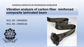 Vibration analysis of carbon fiber reinforced
composite laminated beam
ROLL NO -19ME8093
ROLL NO -19ME8136
NATIONAL INSTITUTE OF TECHNOLOGY DURGAPUR
1
 